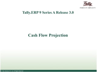Tally.ERP 9 Series A Release 3.0




                                                  Cash Flow Projection




© Tally Solutions Pvt. Ltd. All Rights Reserved
 
