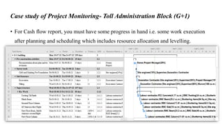 Case study of Project Monitoring- Toll Administration Block (G+1)
• For Cash flow report, you must have some progress in hand i.e. some work execution
after planning and scheduling which includes resource allocation and levelling.
 