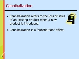 18
Cannibalization
• Cannibalization refers to the loss of sales
of an existing product when a new
product is introduced.
• Cannibalization is a “substitution” effect.
 