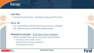 Recap
• Cash flow
• Sources and uses of cash – operating, investing, and financing
• 2D vs. 3D:
• 2D – Just the facts: cas...