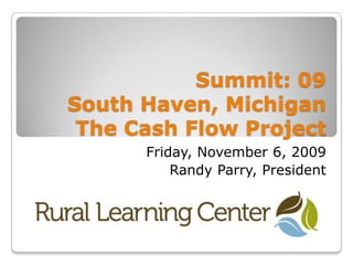 Summit: 09South Haven, MichiganThe Cash Flow Project  Friday, November 6, 2009 Randy Parry, President 