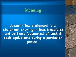 Meaning
A cash-flow statement is a
statement showing inflows (receipts)
and outflows (payments) of cash &
cash equivalents during a particular
period.
 