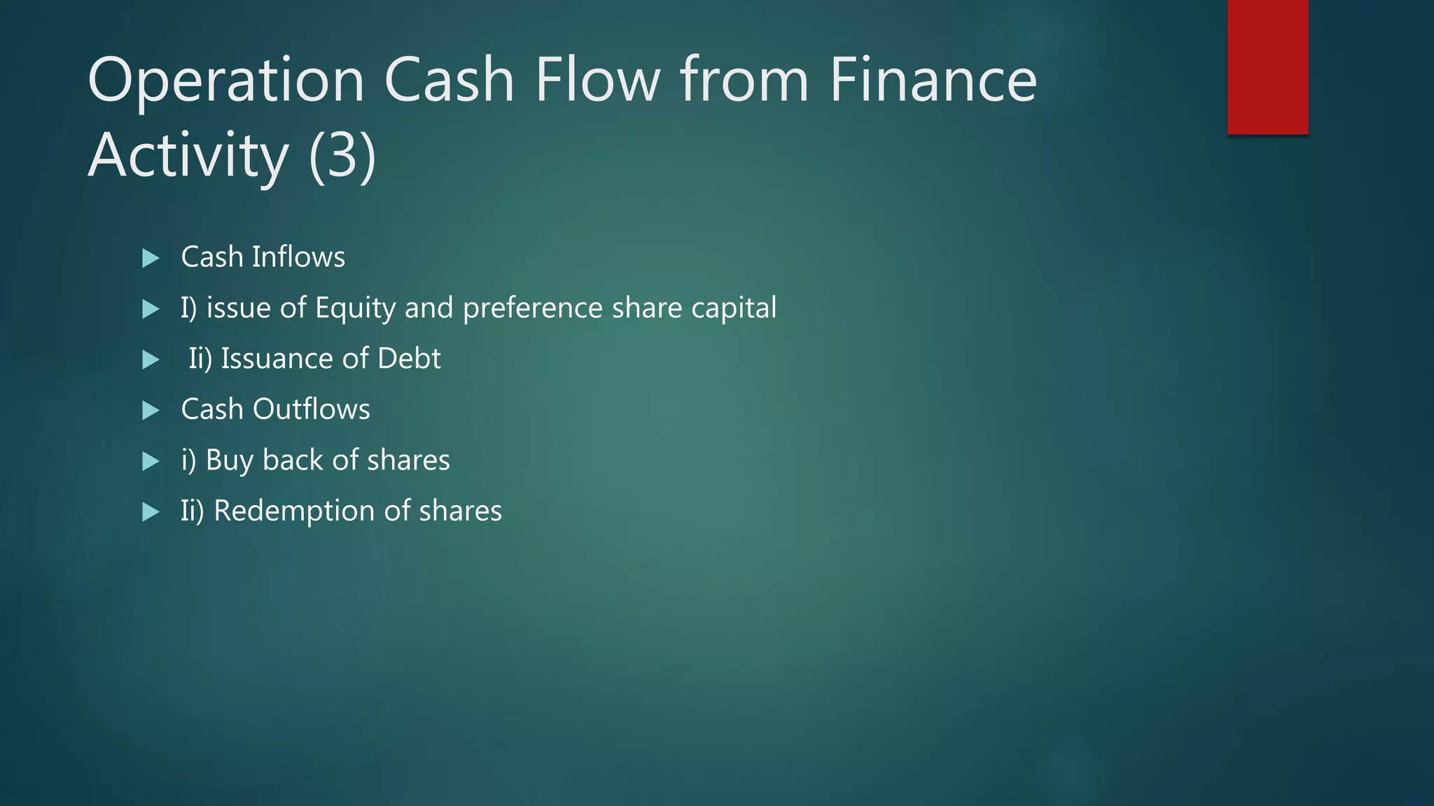 Operation Cash Flow from Finance
Activity (3)
 Cash Inflows
 I) issue of Equity and preference share capital
 Ii) Issuance of Debt
 Cash Outflows
 i) Buy back of shares
 Ii) Redemption of shares
 