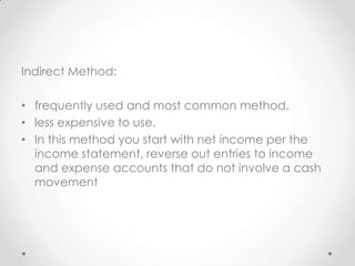 Indirect Method:
• frequently used and most common method.
• less expensive to use.
• In this method you start with net income per the
income statement, reverse out entries to income
and expense accounts that do not involve a cash
movement
 