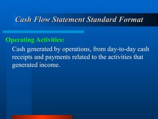 Cash Flow Statement Standard
Cash Flow Statement Standard Format
Format
Operating Activities:
Cash generated by operations, from day-to-day cash
receipts and payments related to the activities that
generated income.
 