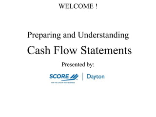 WELCOME ! Preparing and Understanding Cash Flow Statements Presented by: 