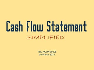 Cash Flow Statement
SIMPLIFIED!
Tolu AGUNBIADE
19 March 2015
 