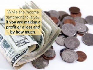 While the income
statement tells you
if you are making a
profit or a loss and
by how much.
 