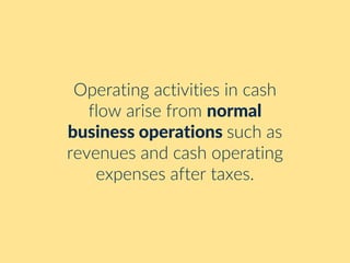 Operating activities in cash
flow arise from normal
business operations such as
revenues and cash operating
expenses after taxes.
 