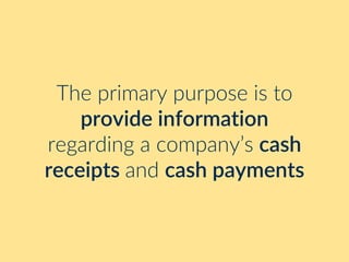 The primary purpose is to
provide information
regarding a company’s cash
receipts and cash payments
 