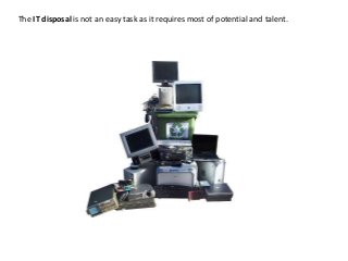 The IT disposal is not an easy task as it requires most of potential and talent.
 