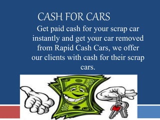 CASH FOR CARS
Get paid cash for your scrap car
instantly and get your car removed
from Rapid Cash Cars, we offer
our clients with cash for their scrap
cars.
 