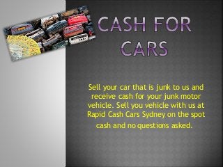 Sell your car that is junk to us and
receive cash for your junk motor
vehicle. Sell you vehicle with us at
Rapid Cash Cars Sydney on the spot
cash and no questions asked.
 