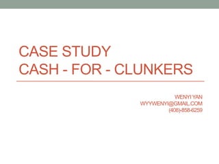 CASE STUDY
CASH - FOR - CLUNKERS
WENYIYAN
WYYWENYI@GMAIL.COM
(408)-858-6259
 