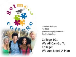 College 101
We All Can Go To
College:
We Just Need A Plan
Dr. Rebecca Joseph
Fall 2018
getmetocollege@gmail.com
@getmetocollege
 