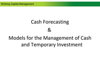 Cash Forecasting
&
Models for the Management of Cash
and Temporary Investment
Working Capital Management
 