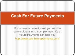 If you have an annuity and you want to
convert it to a lump sum payment, Cash
Future Payments can help you.
http://www.cashfuturepayments.com/
Cash For Future Payments
 