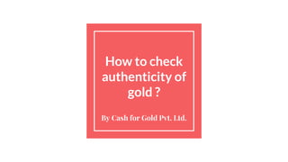 How to check
authenticity of
gold ?
By Cash for Gold Pvt. Ltd.
 