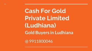 Cash For Gold
Private Limited
(Ludhiana)
Gold Buyers in Ludhiana
@ 9911800046
 