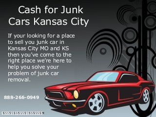 Cash for Junk
Cars Kansas City
If your looking for a place
to sell you junk car in
Kansas City MO and KS
then you’ve come to the
right place we’re here to
help you solve your
problem of junk car
removal.
888-266-0949
$$$$$$$$$$$$$$$$$$$
 