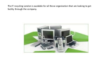 The IT recycling London is available for all those organization that are looking to get
facility through the company.
 