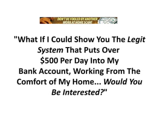 "What If I Could Show You The Legit System That Puts Over $500 Per Day Into My Bank Account, Working From The Comfort of My Home... Would You Be Interested?"  
