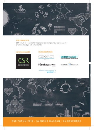 CSR forum 2012
    CSR Forum är en arena för inspiration och kompetensutveckling samt
    erfarenhetsutbyte och nätverkande.



    Huvudarrangör                I samarbete med




C S R FORUM 2 0 1 2 - s v e n s k a m ä ss a n - 2 6 n o v e m b e r
 