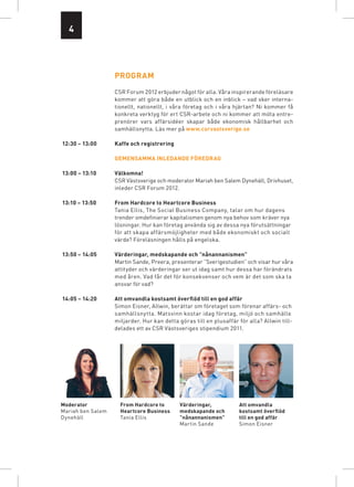 4




                   Program
                   CSR Forum 2012 erbjuder något för alla. Våra inspirerande föreläsare
                   kommer att göra både en utblick och en inblick – vad sker interna-
                   tionellt, nationellt, i våra företag och i våra hjärtan? Ni kommer få
                   konkreta verktyg för ert CSR-arbete och ni kommer att möta entre-
                   prenörer vars affärsidéer skapar både ekonomisk hållbarhet och
                   samhällsnytta. Läs mer på www.csrvastsverige.se

12:30 – 13:00      Kaffe och registrering

                   Gemensamma inledande föredrag

13:00 – 13:10      Välkomna!
                   CSR Västsverige och moderator Mariah ben Salem Dynehäll, Drivhuset,
                   inleder CSR Forum 2012.

13:10 – 13:50      From Hardcore to Heartcore Business
                   Tania Ellis, The Social Business Company, talar om hur dagens
                   trender omdefinierar kapitalismen genom nya behov som kräver nya
                   lösningar. Hur kan företag använda sig av dessa nya förutsättningar
                   för att skapa affärsmöjlig­ eter med både ekonomiskt och socialt
                                              h
                   värde? Föreläsningen hålls på engelska.

13:50 – 14:05      Värderingar, medskapande och ”nånannanismen”
                   Martin Sande, Preera, presenterar ”Sverigestudien” och visar hur våra
                   attityder och värderingar ser ut idag samt hur dessa har förändrats
                   med åren. Vad får det för konsekvenser och vem är det som ska ta
                   ansvar för vad?

14:05 – 14:20      Att omvandla kostsamt överflöd till en god affär
                   Simon Eisner, Allwin, berättar om företaget som förenar affärs- och
                   samhälls­ ytta. Matsvinn kostar idag företag, miljö och samhälle
                            n
                   miljarder. Hur kan detta göras till en plusaffär för alla? Allwin till­
                   delades ett av CSR Västsveriges stipendium 2011.




Moderator            From Hardcore to        Värderingar,           Att omvandla
Mariah ben Salem     Heartcore Business      medskapande och        kostsamt överflöd
Dynehäll             Tania Ellis             ”nånannanismen”        till en god affär
                                             Martin Sande           Simon Eisner
 