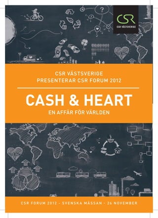 CSR västsverige
         presenterar CSR forum 2012



  cash & heart
                En affär för världen




C S R FORUM 2 0 1 2 - s v e n s k a m ä ss a n - 2 6 n o v e m b e r
 