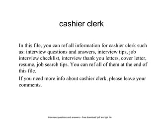 Interview questions and answers – free download/ pdf and ppt file
cashier clerk
In this file, you can ref all information for cashier clerk such
as: interview questions and answers, interview tips, job
interview checklist, interview thank you letters, cover letter,
resume, job search tips. You can ref all of them at the end of
this file.
If you need more info about cashier clerk, please leave your
comments.
 