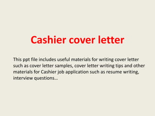 Cashier cover letter
This ppt file includes useful materials for writing cover letter
such as cover letter samples, cover letter writing tips and other
materials for Cashier job application such as resume writing,
interview questions…

 