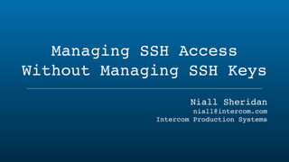 Managing SSH Access
Without Managing SSH Keys
Niall Sheridan
niall@intercom.com  
Intercom Production Systems
 