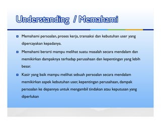 Understanding / Memahami
 Memahami persoalan, proses kerja, transaksi dan kebutuhan user yang
 dipercayakan kepadanya.

 Memahami berarti mampu melihat suatu masalah secara mendalam dan
 memikirkan dampaknya terhadap perusahaan dan kepentingan yang lebih
 besar.

 Kasir yang baik mampu melihat sebuah persoalan secara mendalam
 memikirkan aspek kebutuhan user, kepentingan perusahaan, dampak
 persoalan ke depannya untuk mengambil tindakan atau keputusan yang
 diperlukan
 