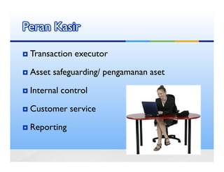Peran Kasir

 Transaction executor

 Asset safeguarding/ pengamanan aset

 Internal control

 Customer service

 Reporting
 