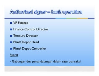 Authorized signer – bank operation

  VP Finance
  Finance Control Director
  Treasury Director
  Plant/ Depot Head
  Plant/ Depot Controller
Syarat
- Gabungan dua penandatangan dalam satu transaksi
 