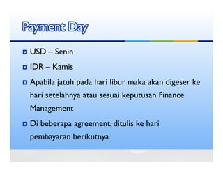 Payment Day
 USD – Senin
 IDR – Kamis
 Apabila jatuh pada hari libur maka akan digeser ke
 hari setelahnya atau sesuai keputusan Finance
 Management
 Di beberapa agreement, ditulis ke hari
 pembayaran berikutnya
 