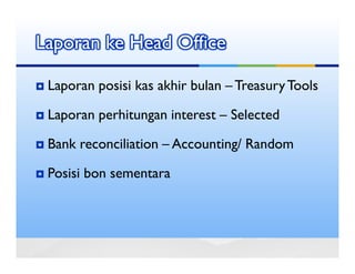 Laporan ke Head Office

 Laporan posisi kas akhir bulan – Treasury Tools

 Laporan perhitungan interest – Selected

 Bank reconciliation – Accounting/ Random

 Posisi bon sementara
 