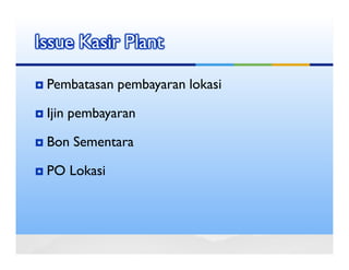 Issue Kasir Plant

 Pembatasan pembayaran lokasi

 Ijin pembayaran

 Bon Sementara

 PO Lokasi
 