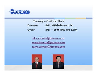 Contacts
           Treasury – Cash and Bank
       Kawasan       : 021- 4603070 ext 116
       Cyber         : 021 – 29961000 ext 5219

            eka.prasetia@danone.com
           benny.bharata@danone.com
           satya.cahyadi@danone.com
 