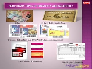 5) Credit Notes / Change Slip 
Design & Prepared by : Dipesh Prajapati 
E mail Id : dip.wish81@gmail.com 
1 ) Cash 2 ) Card – Debit , Credit & Amex 
3) Coupon – Sodexo/Ticket Food /Other *(*instruction as per management) 
4) Gift Voucher Of Our Company 
 