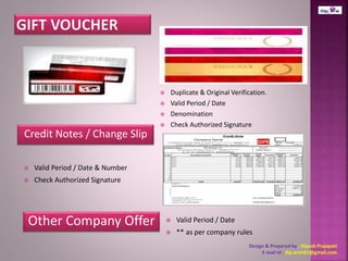 Duplicate & Original Verification. 
Design & Prepared by : Dipesh Prajapati 
E mail Id : dip.wish81@gmail.com 
 Valid Period / Date 
 Denomination 
 Check Authorized Signature 
Credit Notes / Change Slip 
 Valid Period / Date & Number 
 Check Authorized Signature 
Other Company Offer  Valid Period / Date 
 ** as per company rules 
 
