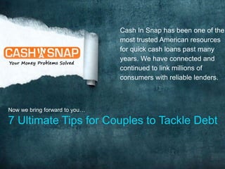 Cash In Snap has been one of the 
most trusted American resources 
for quick cash loans past many 
years. We have connected and 
continued to link millions of 
consumers with reliable lenders. 
Now we bring forward to you… 
7 Ultimate Tips for Couples to Tackle Debt 
 