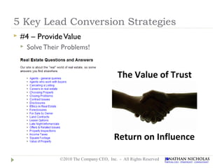 5 Key Lead Conversion Strategies
   #4 – Provide Value
       Solve Their Problems!




                   ©2010 The Company CEO, Inc. - All Rights Reserved
 