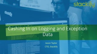 Cashing In on Logging and Exception
Data
Jason Taylor
CTO, Stackify
 