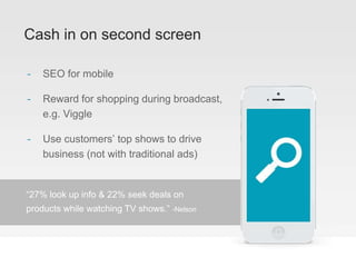 Cash in on second screen
- SEO for mobile
- Reward for shopping during
broadcast, e.g. Viggle
- Use customers’ top shows to drive
business (not with traditional ads)
“27% look up info & 22% seek deals on
products while watching TV shows.” -Nelson
 