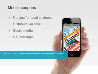Mobile coupons
• Not just for local business
• Distribute via email
• Social media
• Coupon apps
“By 2014, 25% of mobile users will redeem a mobile coupon.” -eMarketer
 