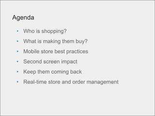Agenda
• Who is shopping?
• What is making them buy?
• Mobile store best practices
• Second screen impact
• Keep them coming back
• Real-time store and order management
 