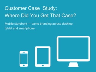 Mobile storefront — same branding across desktop,
tablet and smartphone
Customer Case Study:
Where Did You Get That Case?
 