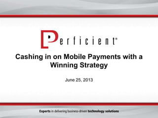 Cashing in on Mobile Payments with a
Winning Strategy
June 25, 2013
 