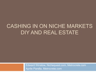 Cashing in on Niche Markets  DIY and Real Estate  Edward Winslow, Nichequest.com, Metrocrete.com AprileParella, Metrocrete.com 